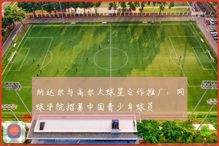 纳达尔与高尔夫球星合作推广,网球学院招募中国青少年球员