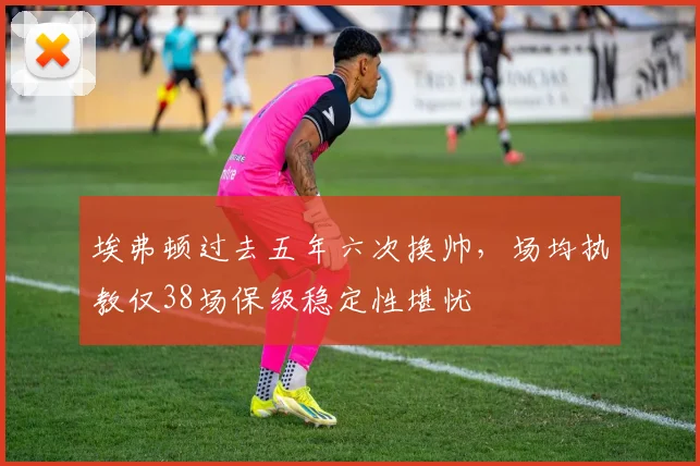 埃弗顿过去五年六次换帅,场均执教仅38场保级稳定性堪忧