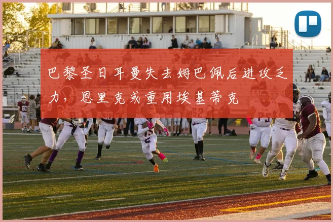 巴黎圣日耳曼失去姆巴佩后进攻乏力,恩里克或重用埃基蒂克