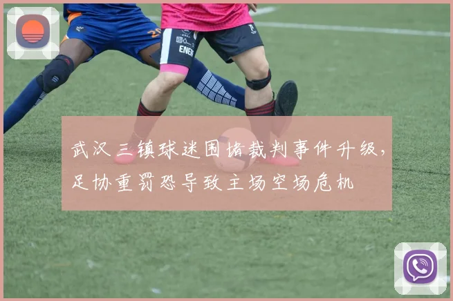 武汉三镇球迷围堵裁判事件升级,足协重罚恐导致主场空场危机