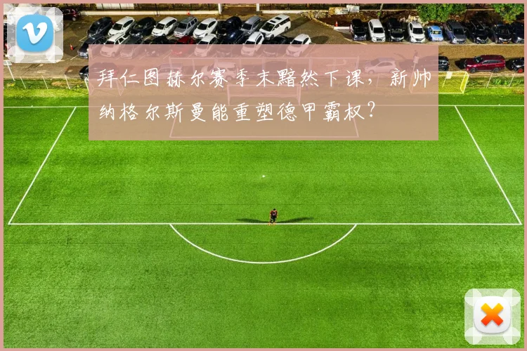 拜仁图赫尔赛季末黯然下课,新帅纳格尔斯曼能重塑德甲霸权?