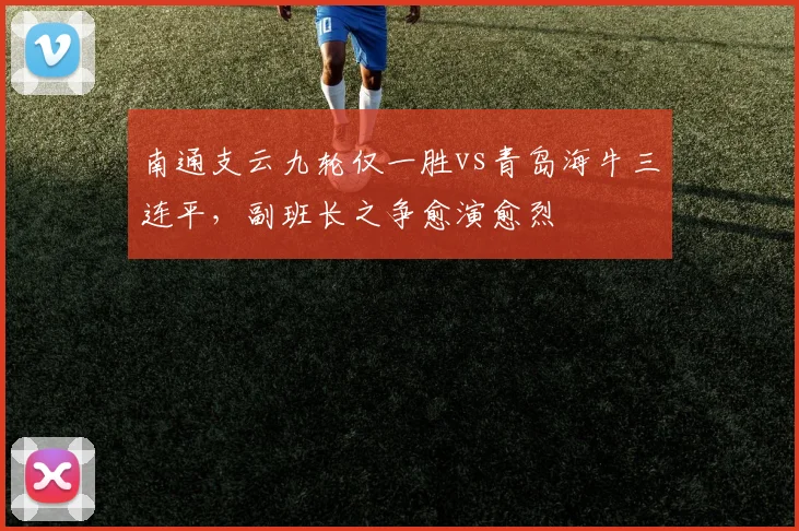 南通支云九轮仅一胜vs青岛海牛三连平,副班长之争愈演愈烈