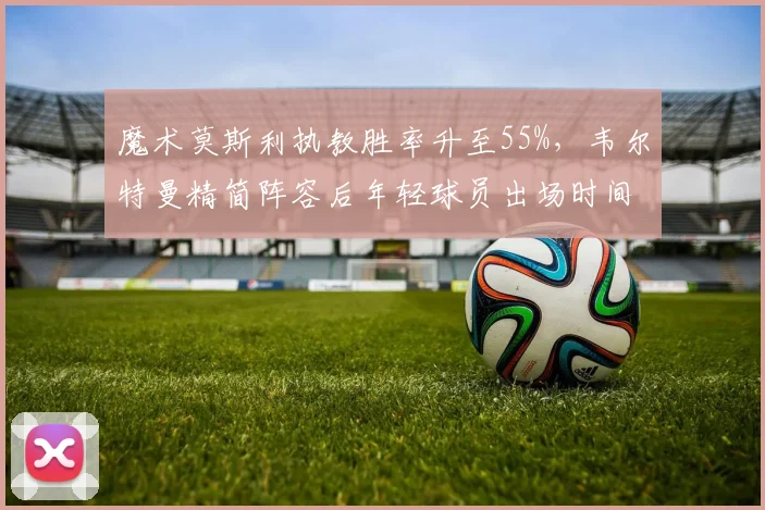 魔术莫斯利执教胜率升至55%,韦尔特曼精简阵容后年轻球员出场时间增加30%