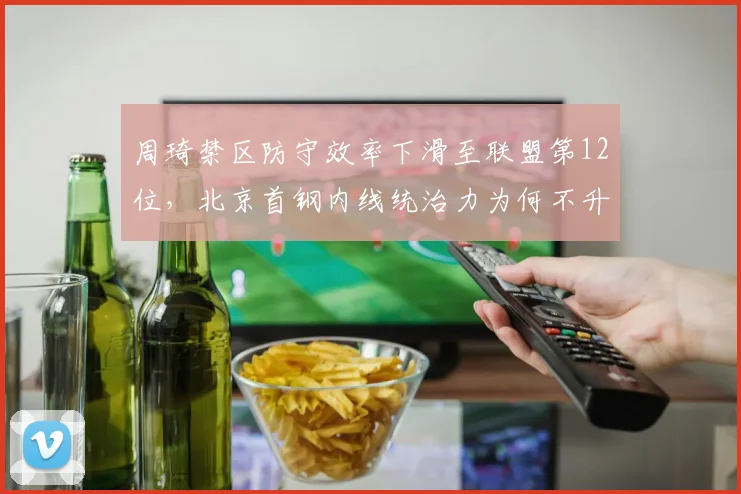 周琦禁区防守效率下滑至联盟第12位,北京首钢内线统治力为何不升反降?