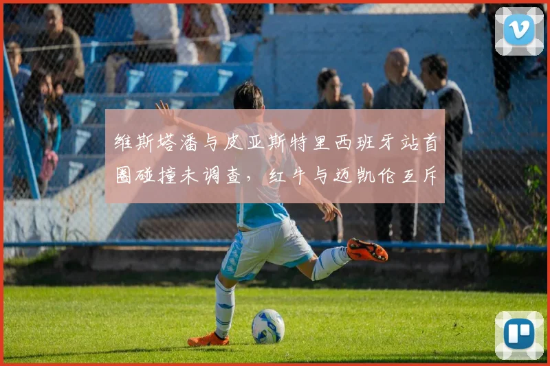 维斯塔潘与皮亚斯特里西班牙站首圈碰撞未调查,红牛与迈凯伦互斥判罚标准是否双重?