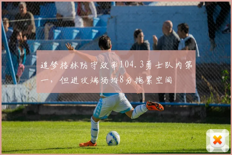 追梦格林防守效率104.3勇士队内第一,但进攻端场均8分拖累空间
