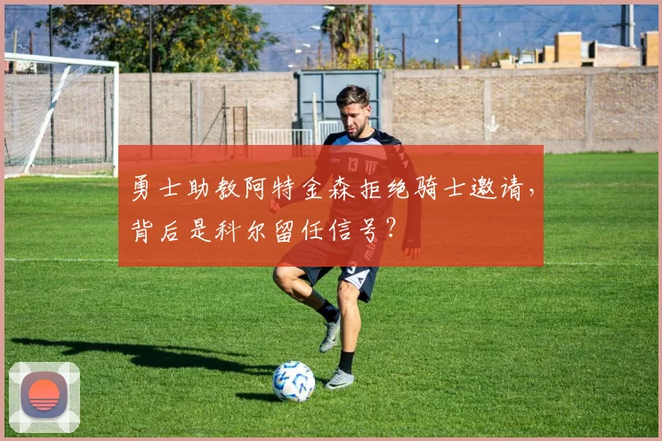 勇士助教阿特金森拒绝骑士邀请,背后是科尔留任信号?